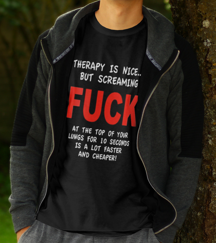 Therapy Is Nice But Screaming Fuck At The Top Of Your Lungs For 10 Seconds Is A Lot Faster And Cheaper T-Shirt