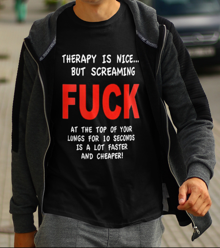 Therapy Is Nice But Screaming Fuck At The Top Of Your Lungs For 10 Seconds Is A Lot Faster And Cheaper T-Shirt
