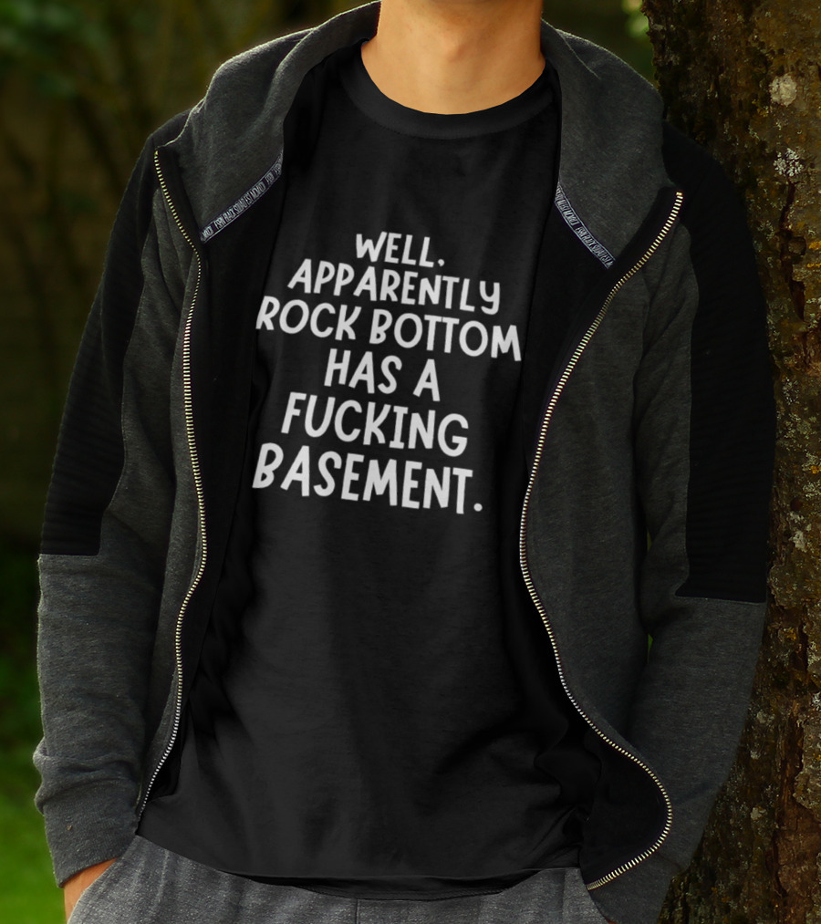 Well Apparently Rock Bottom Has A Fucking Basement T-Shirt