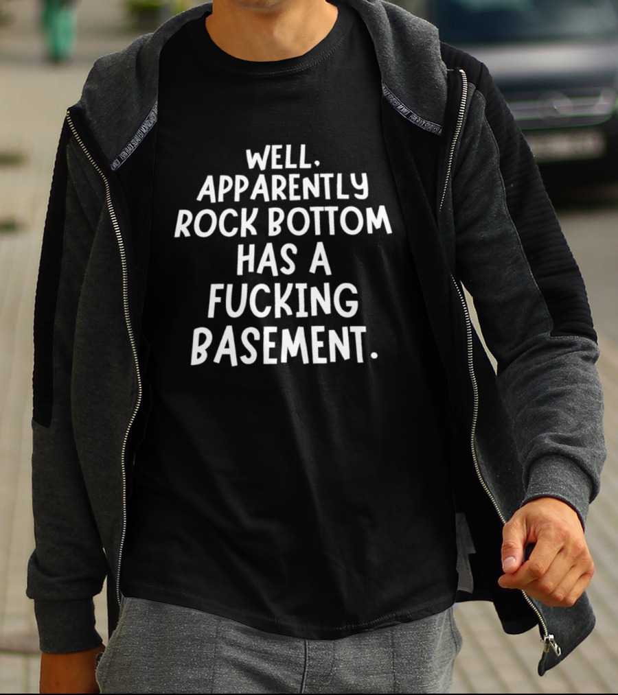 Well Apparently Rock Bottom Has A Fucking Basement T-Shirt