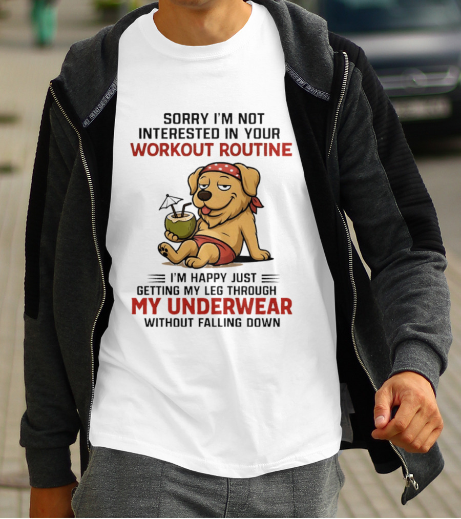 Sorry I'm Not Interested In Your Workout Routine Golden Retriever I'm Happy Just Getting My Leg Through My Underwear Without Falling Down T-Shirt