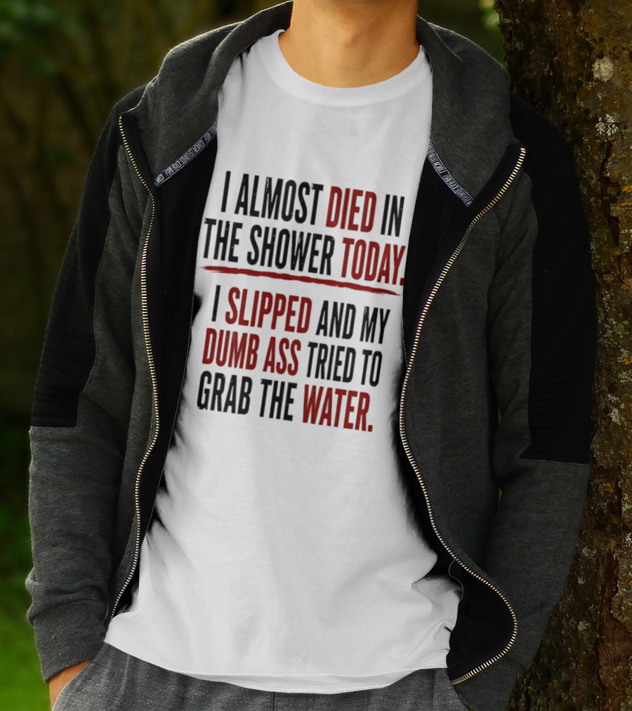 I Almost Died In The Shower Today I Slipped And My Dumb Ass Tried To Grab The Water T-Shirt