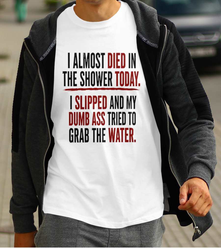 I Almost Died In The Shower Today I Slipped And My Dumb Ass Tried To Grab The Water T-Shirt