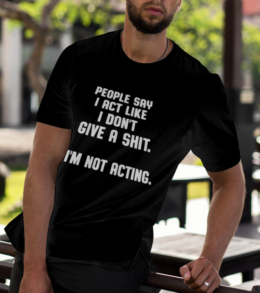People Say I Act Like I Don't Give A Shit I'm Not Acting T-Shirt