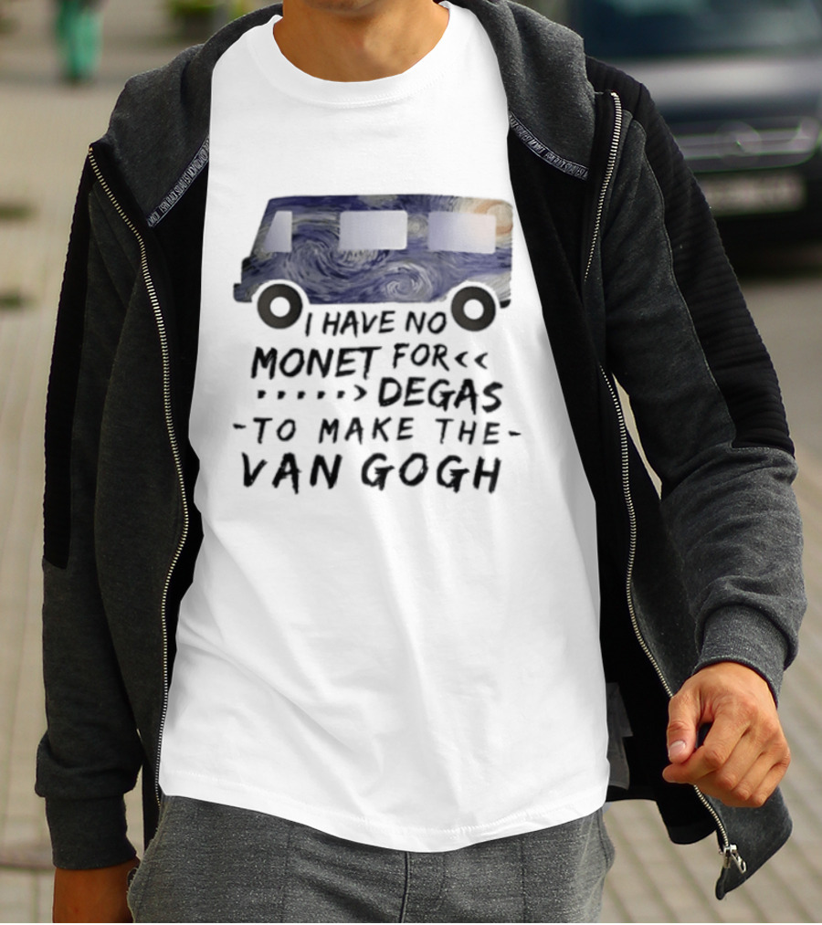 I Have No Monet For Degas To Make The Van Gogh Funny Art Pun T-Shirt