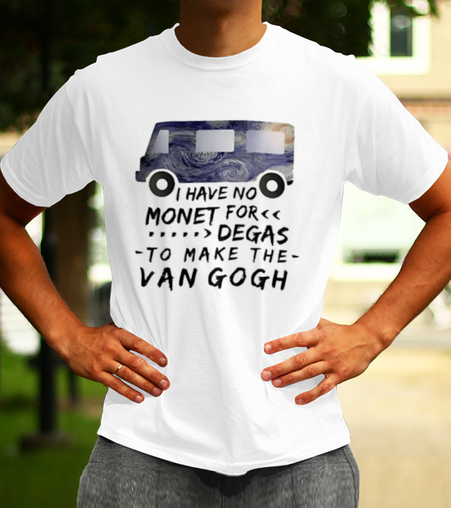 I Have No Monet For Degas To Make The Van Gogh Funny Art Pun T-Shirt
