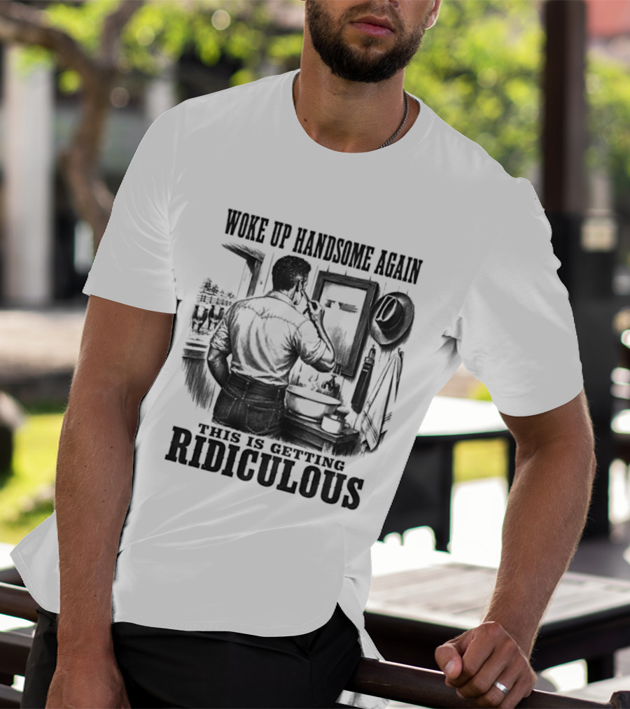Woke Up Handsome Again This Is Getting Ridiculous Cowboy Authentics T-Shirt