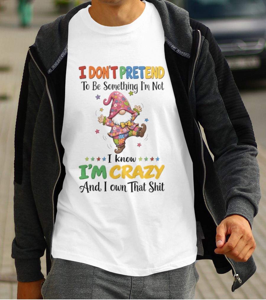 Gnomes I Don't Pretend To Be Something I'm Not I Know I'm Crazy And I Own That T-Shirt