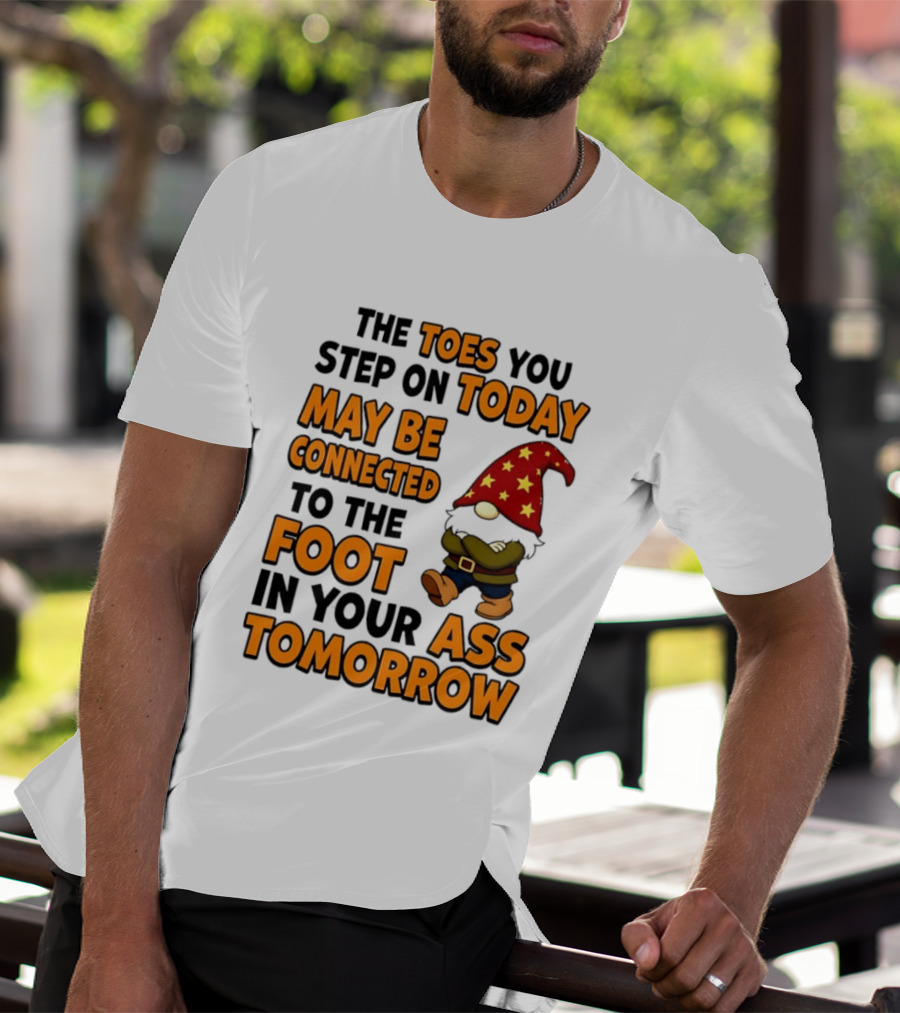 The Toes You Step On Today Gnome May Be Connected To The Foot In Your Ass Tomorrow T-Shirt