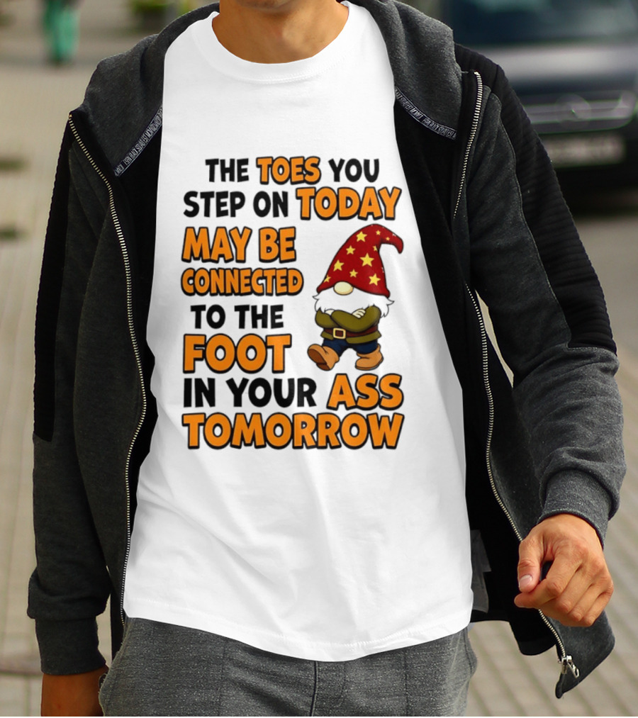 The Toes You Step On Today Gnome May Be Connected To The Foot In Your Ass Tomorrow T-Shirt