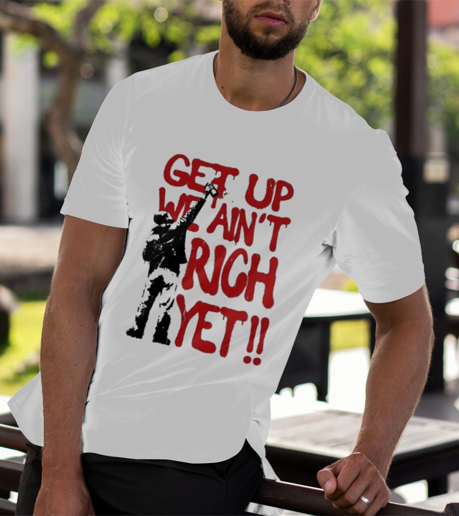 Get Up We Ain't Rich Yet Uplifting Message And Raised Fist T-Shirt