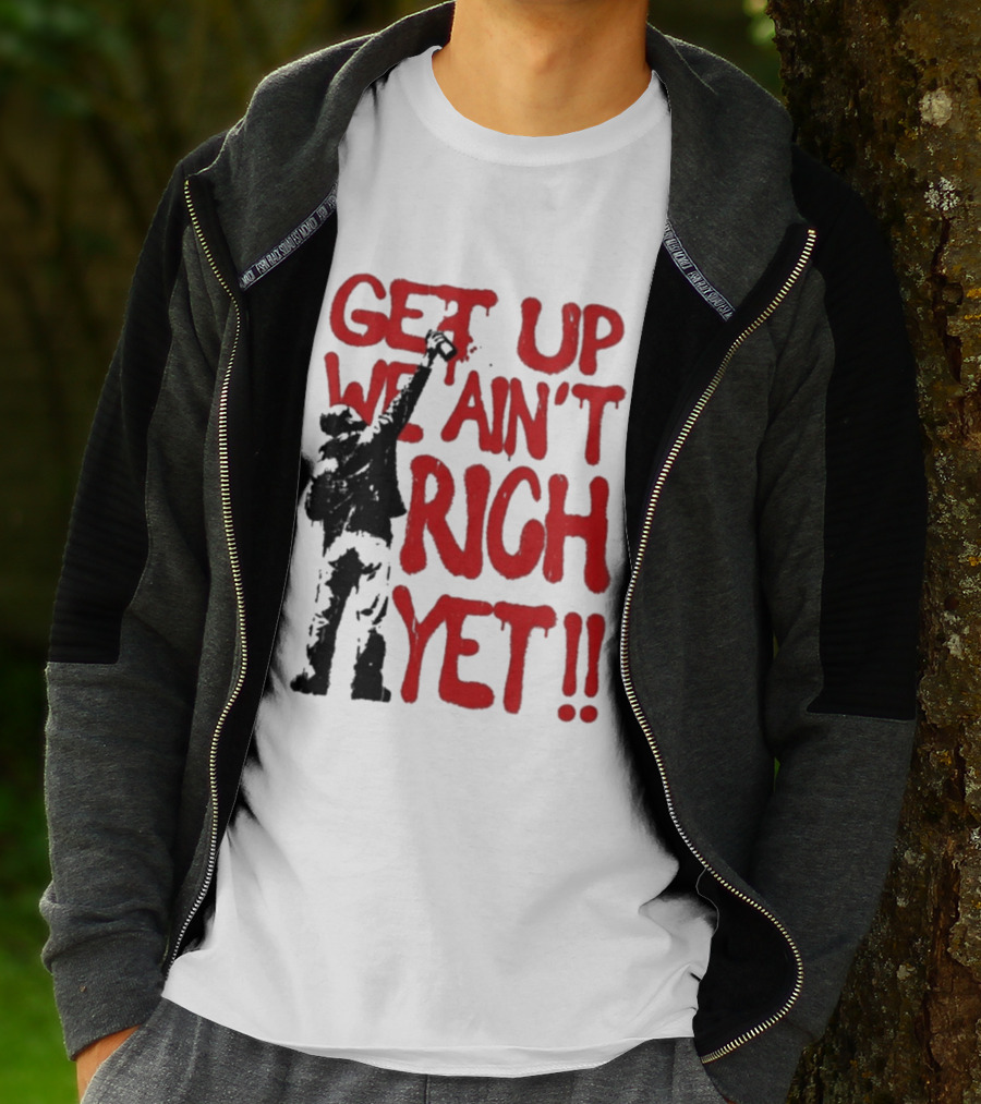 Get Up We Ain't Rich Yet Uplifting Message And Raised Fist T-Shirt