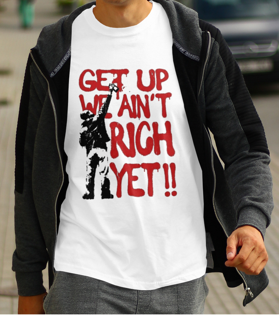 Get Up We Ain't Rich Yet Uplifting Message And Raised Fist T-Shirt
