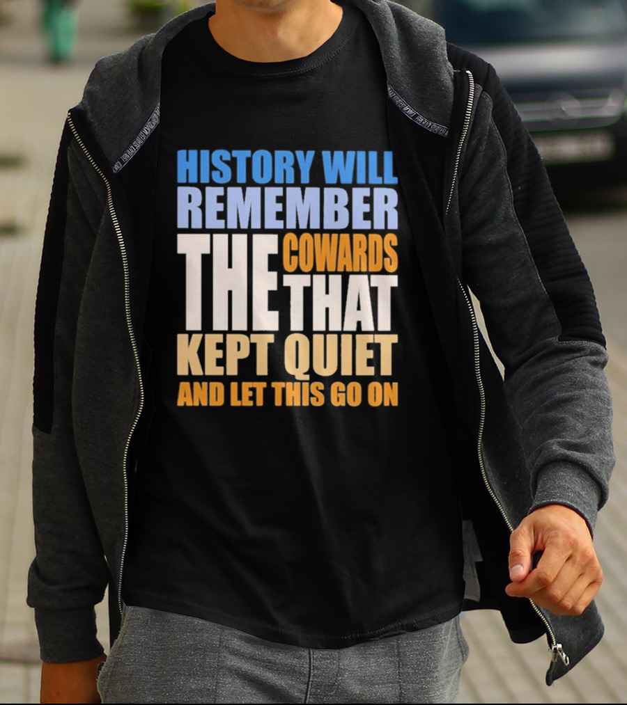 History Will Remember The Cowards That Kept Quiet And Let This Go On T-Shirt