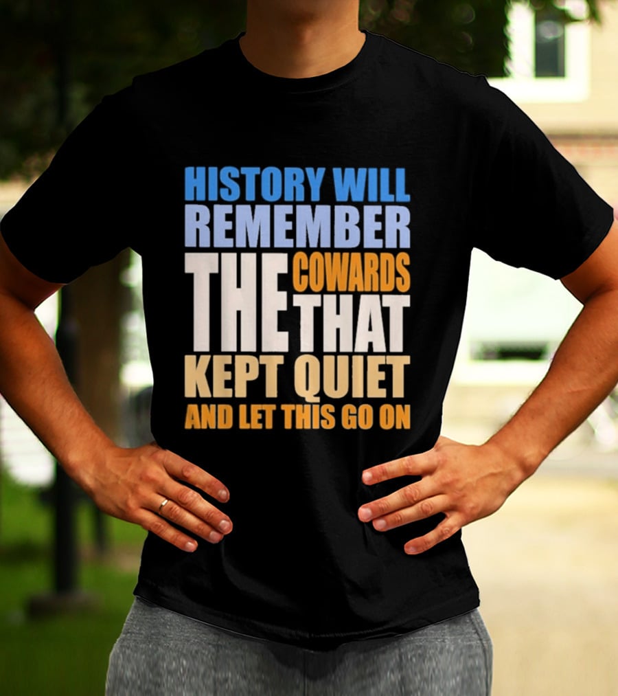 History Will Remember The Cowards That Kept Quiet And Let This Go On T-Shirt