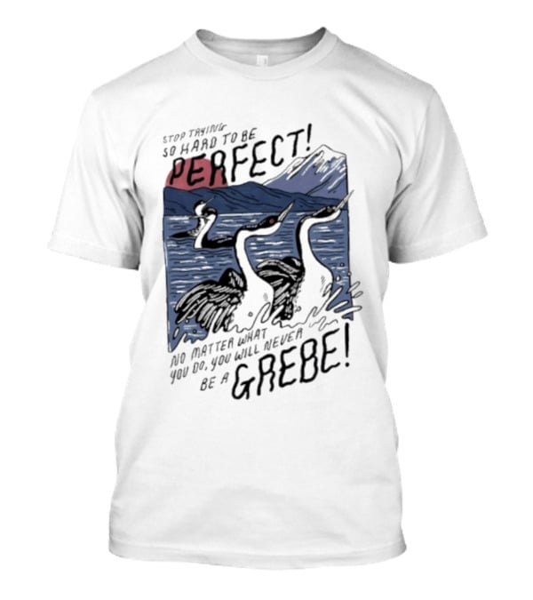 Stop Trying So Hard To Be Perfect No Matter What You Do You Will Never Be A Grebe T-Shirt
