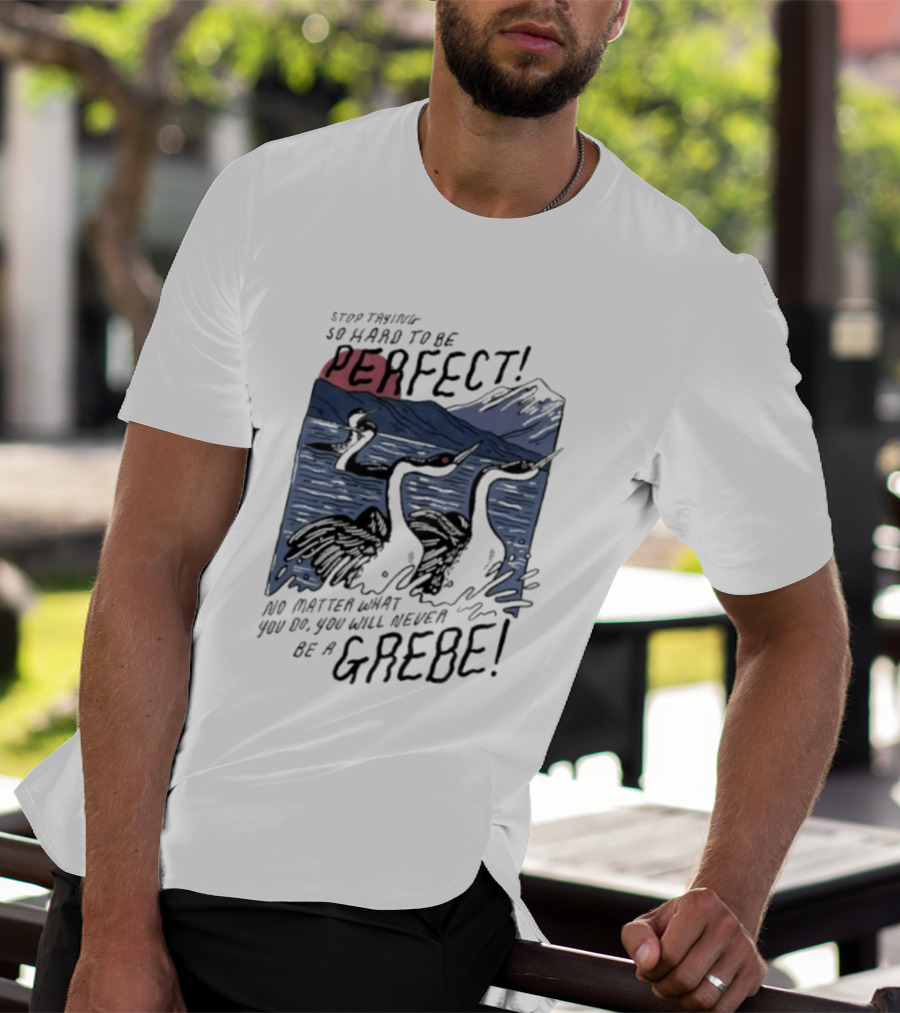 Stop Trying So Hard To Be Perfect No Matter What You Do You Will Never Be A Grebe T-Shirt
