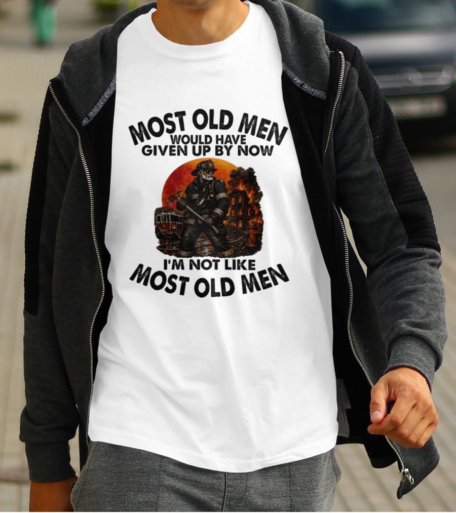 Most Old Men Would Have Given Up By Now I'm Not Like Most Old Men Firefighter T-Shirt