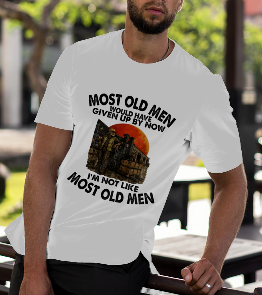 Forklift Operator I'm Not Like Most Old Men Would Have Given Up By Now T-Shirt