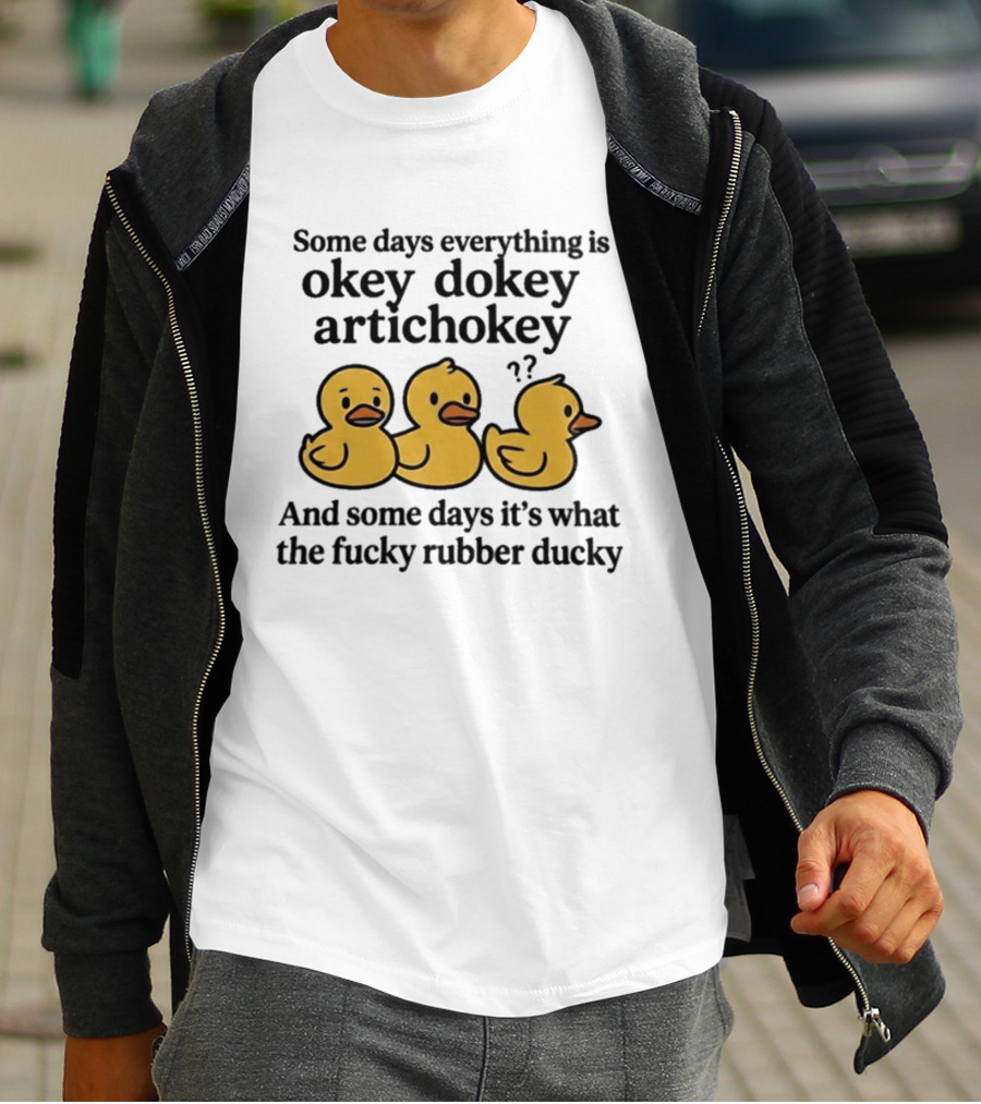Some Days Everything Is Okey Dokey Artichokey And Some Days It's What The Fucky Rubber Ducky T-Shirt