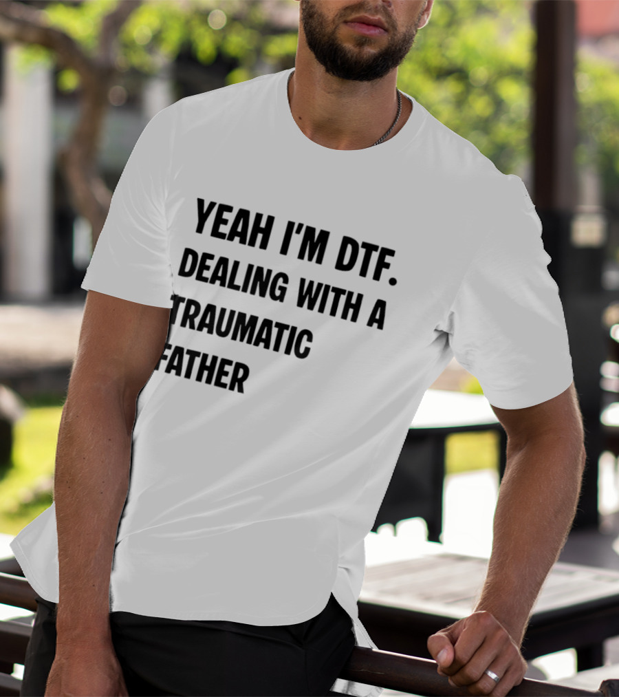 Yeah I'm DTF Dealing With A Traumatic Father T-Shirt