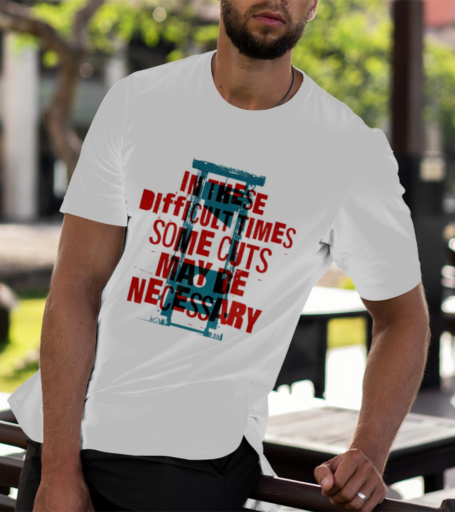 In These Difficult Times Some Cuts May Be Necessary Guillotine T-Shirt