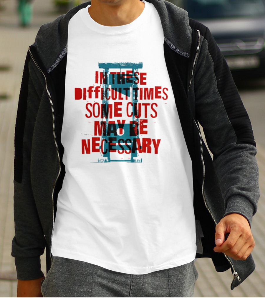 In These Difficult Times Some Cuts May Be Necessary Guillotine T-Shirt
