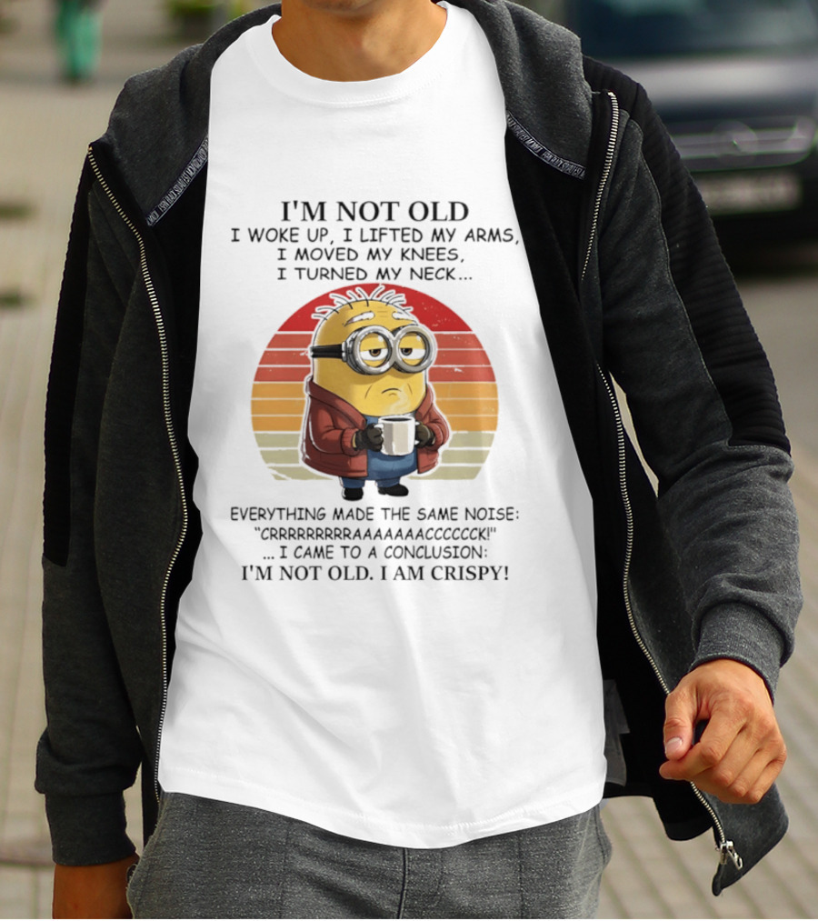 Minion I'm Not Old I Woke Up I Lifted My Arms Moved My Knees Turned My Neck I Am Crispy T-Shirt