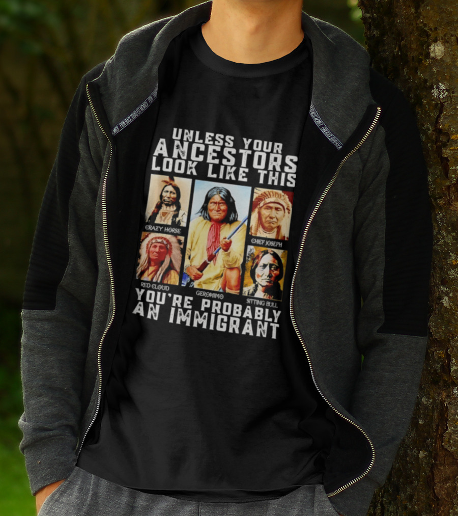 Unless Your Ancestors Look Like This Crazy Horse Chief Joseph Red Cloud Geronimo Sitting Bull You're Probably An Immigrant T-Shirt