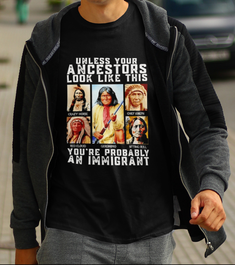 Unless Your Ancestors Look Like This Crazy Horse Chief Joseph Red Cloud Geronimo Sitting Bull You're Probably An Immigrant T-Shirt
