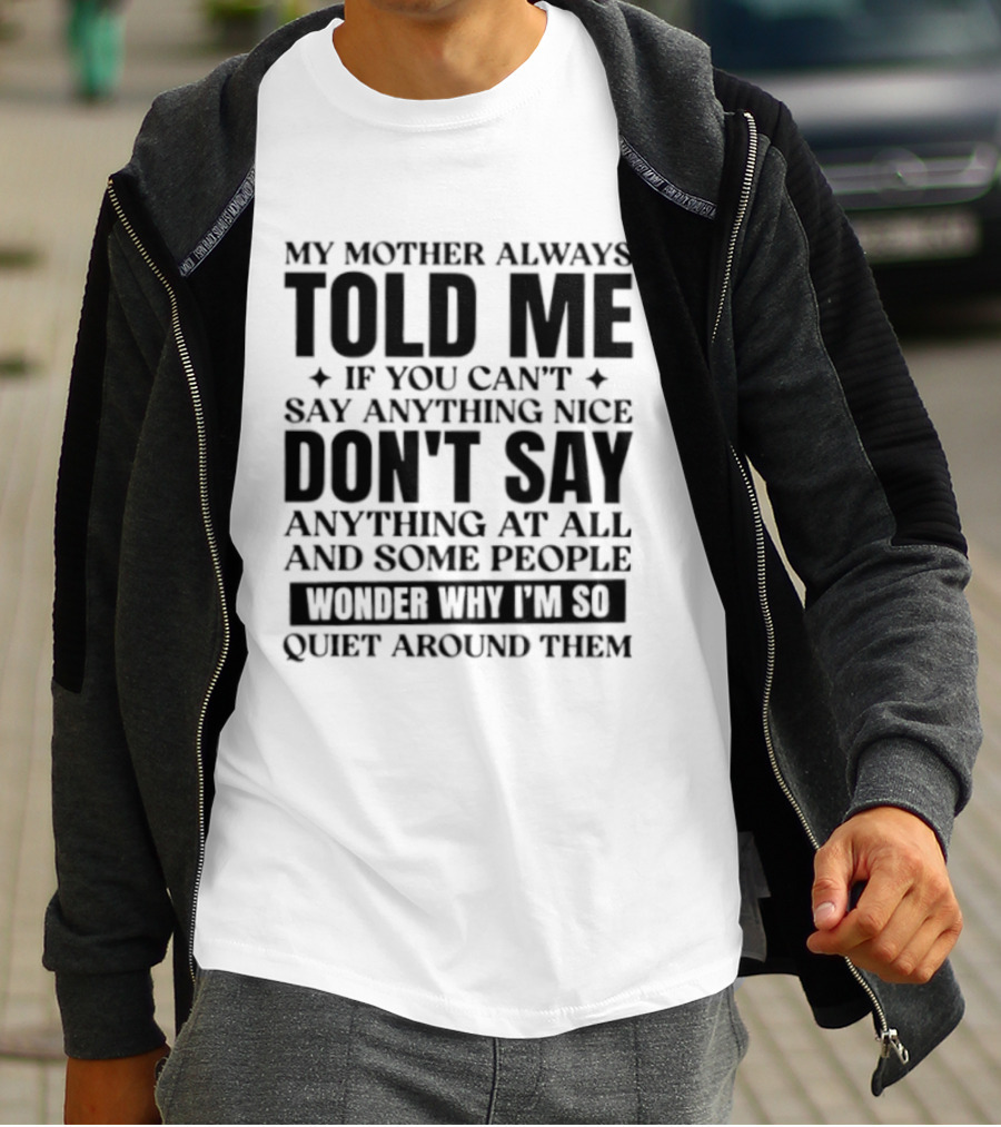 My Mother Always Told Me If You Can't Say Anything Nice Don't Say Anything At All And Some People Wonder Why I'm So Quiet Around Them T-Shirt