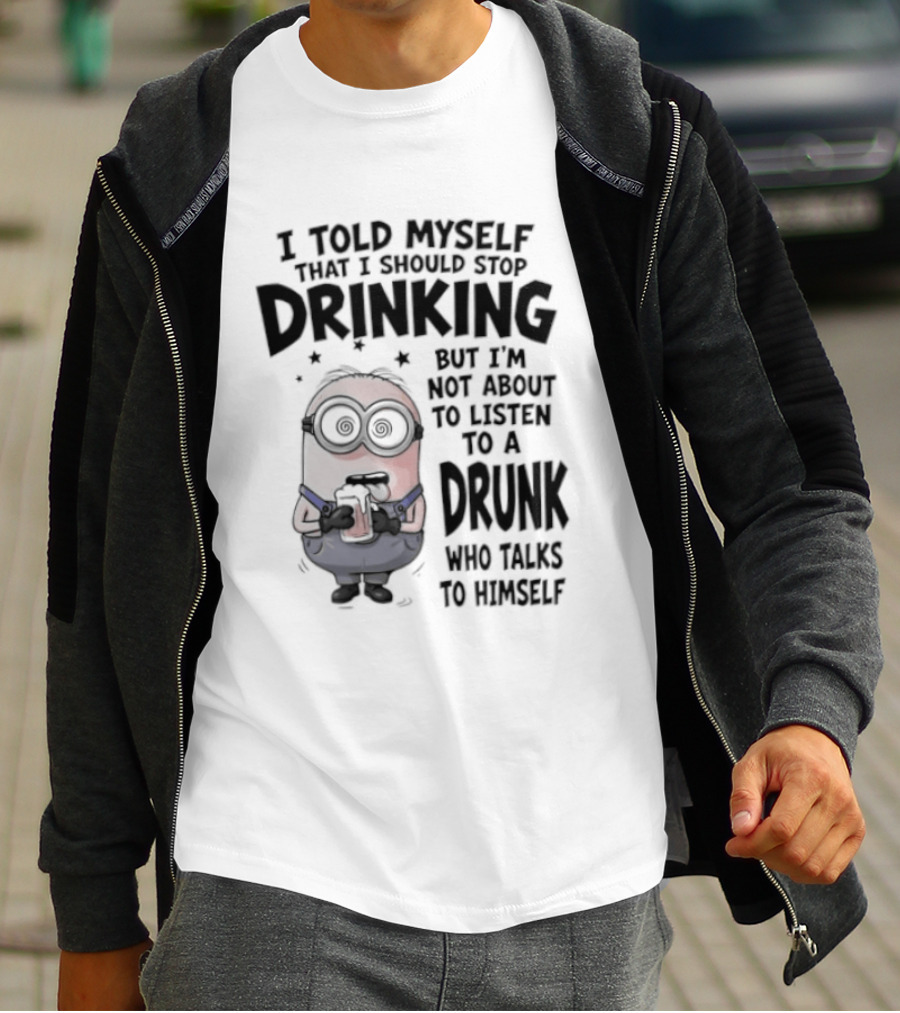 Best Minions I Told Myself That I Should Stop Drinking But I Am Not About To Listen To A Drunk Who Talks To Himself T-Shirt