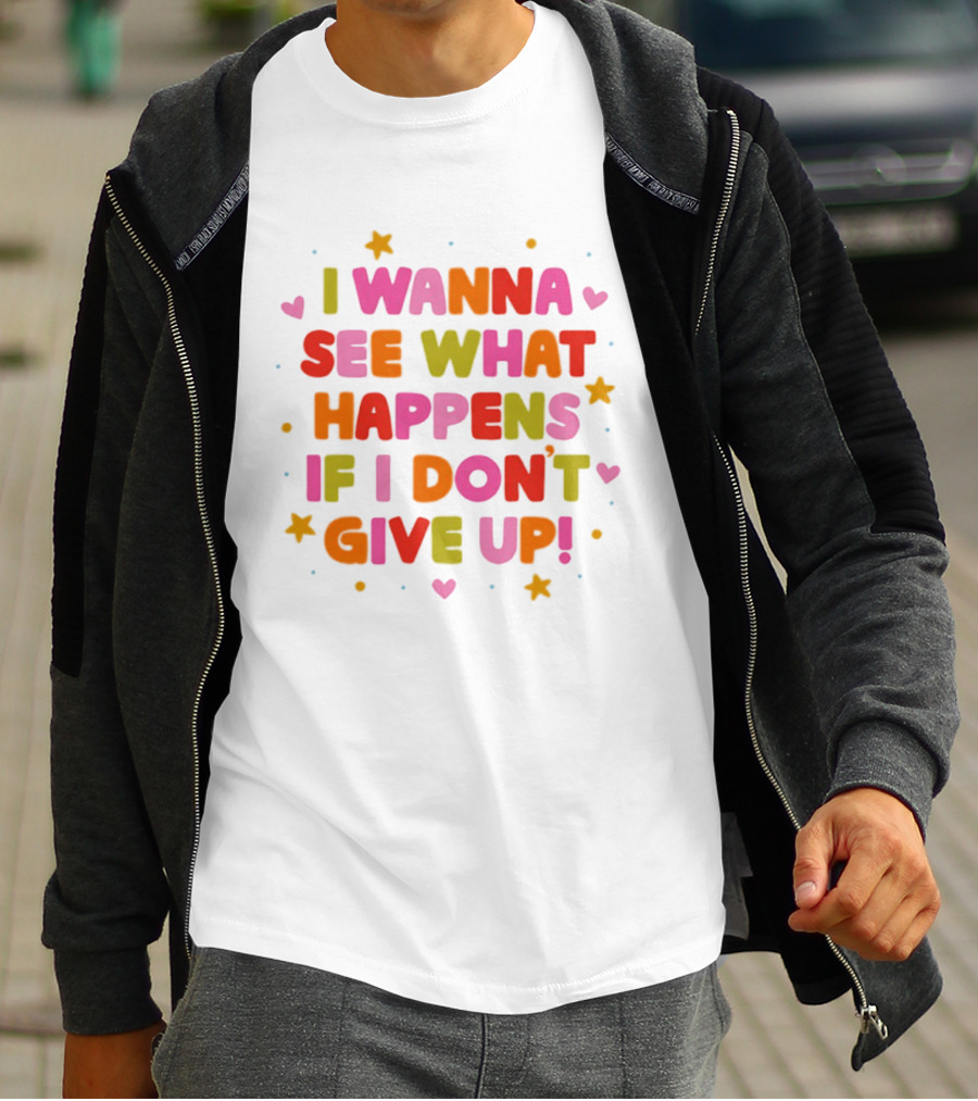 I Wanna See What Happens If I Don't Give Up Motivation Positive Message Colorful Hearts Stars T-Shirt
