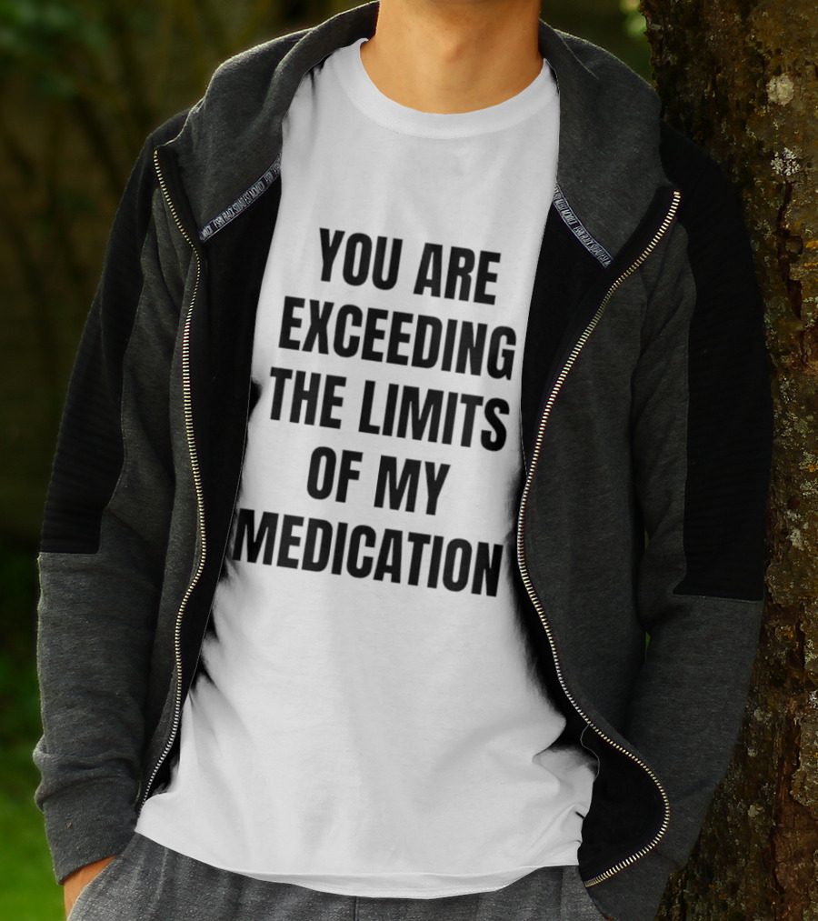 You Are Exceeding The Limits Of My Medication T-Shirt