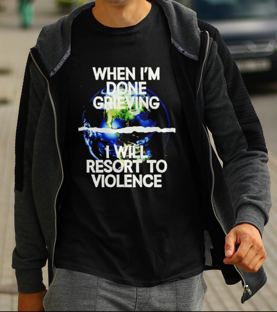 When I'm Done Grieving I Will Resort To Violence Earth T-Shirt