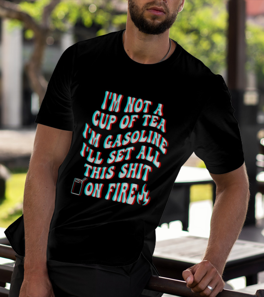 I'm Not A Cup Of Tea I'm Gasoline I'll Set All This Shit On Fire Flame T-Shirt