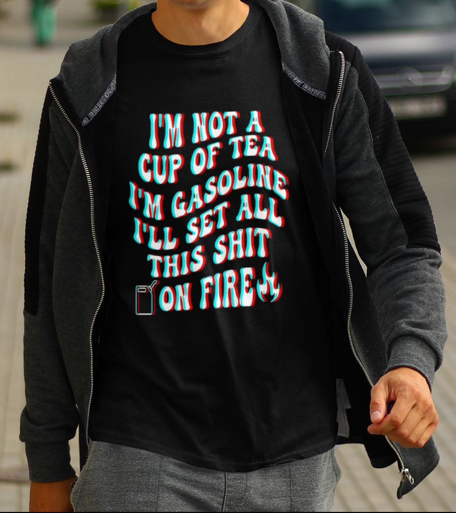 I'm Not A Cup Of Tea I'm Gasoline I'll Set All This Shit On Fire Flame T-Shirt