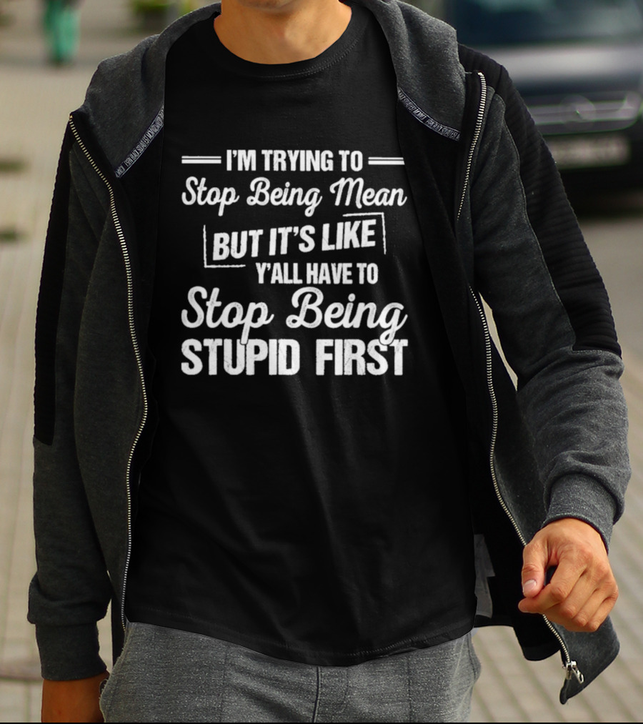 I'm Trying To Stop Being Mean But It's Like Y'all Have To Stop Being Stupid First T-Shirt