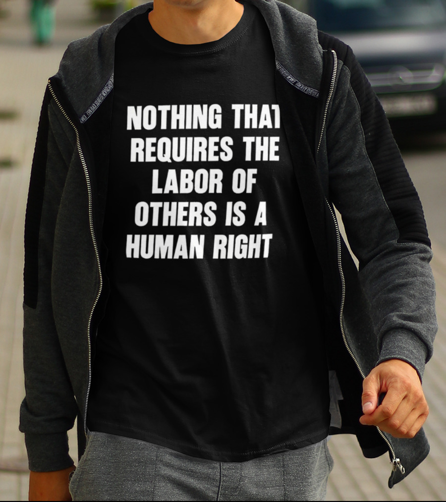 Nothing That Requires The Labor Of Others Is A Human Right T-Shirt