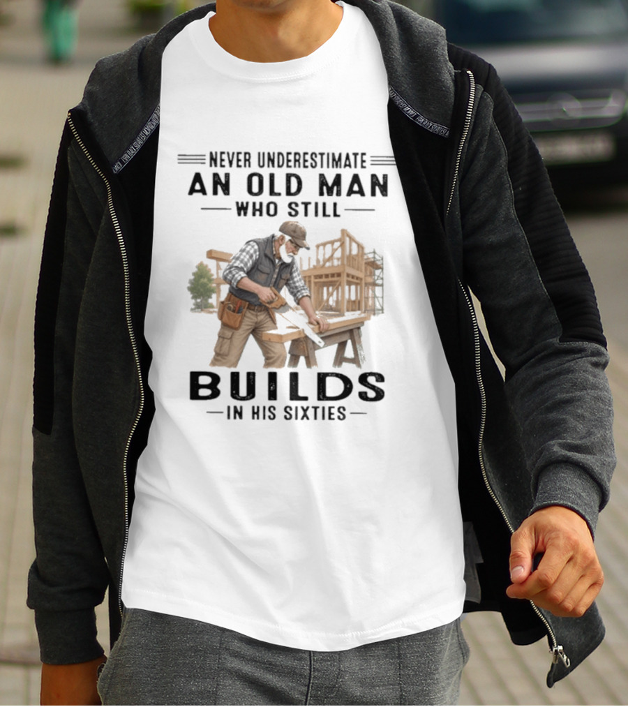 Never Underestimate An Old Man Who Still Builds In His Sixties T-Shirt