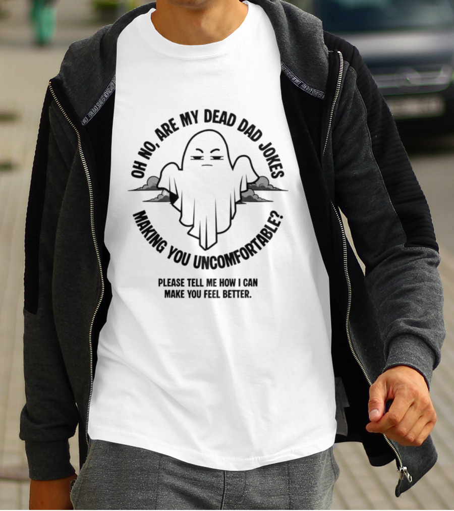 Oh No Are My Dead Dad Jokes Making You Uncomfortable Ghost Please Tell Me What Can Make You Feel Better T-Shirt