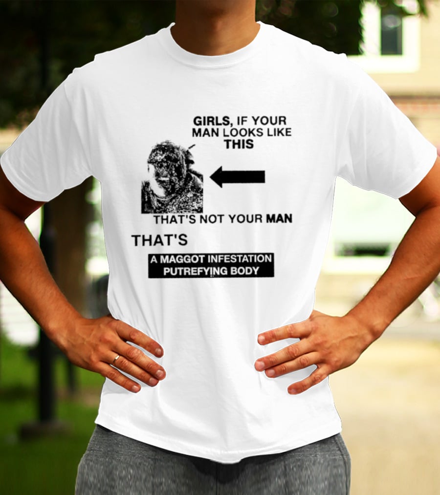 Girls If Your Man Looks Like This That's A Maggot Infestation Putrefying Body T-Shirt