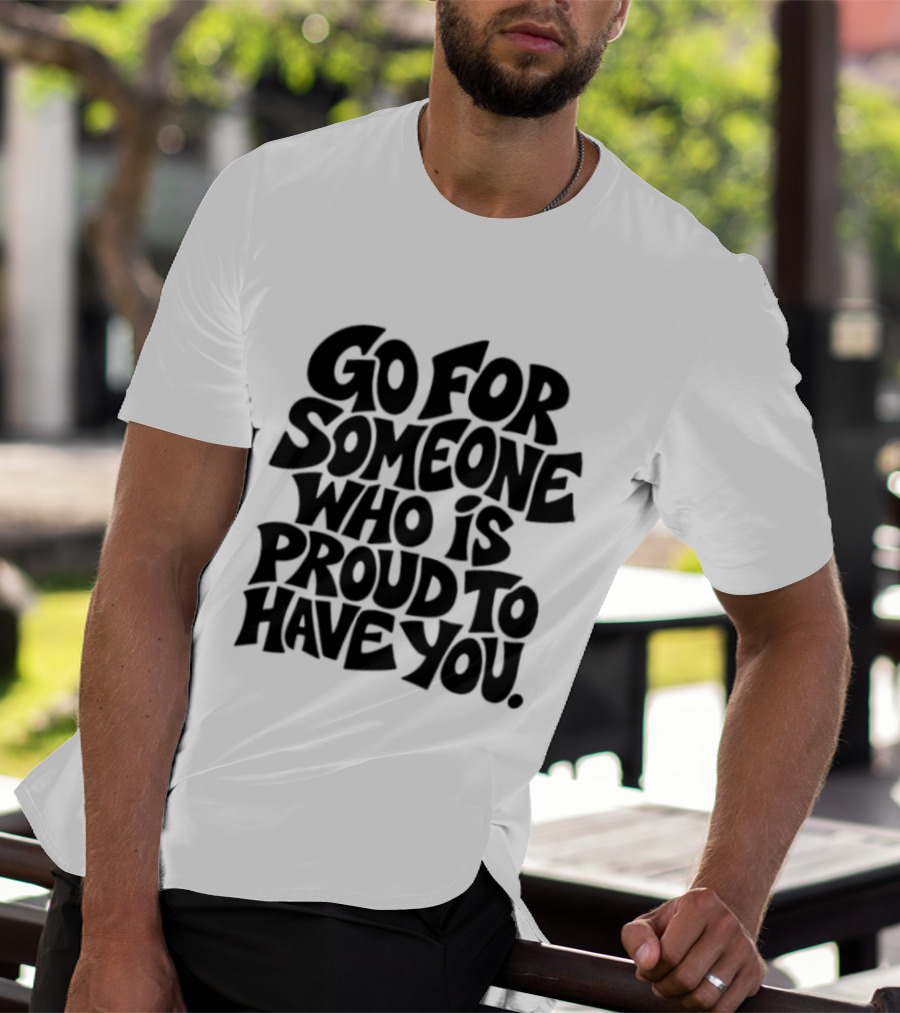 Go For Someone Who Is Proud To Have You Text Bold Font T-Shirt
