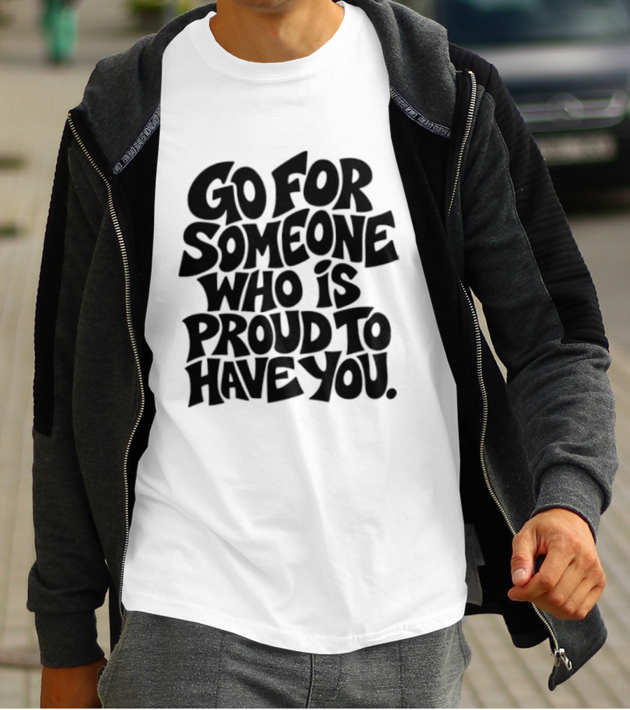Go For Someone Who Is Proud To Have You Text Bold Font T-Shirt