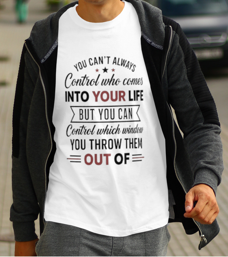 You Can't Always Control Who Comes Into Your Life But You Can Control Which Window You Throw Them Out Of T-Shirt