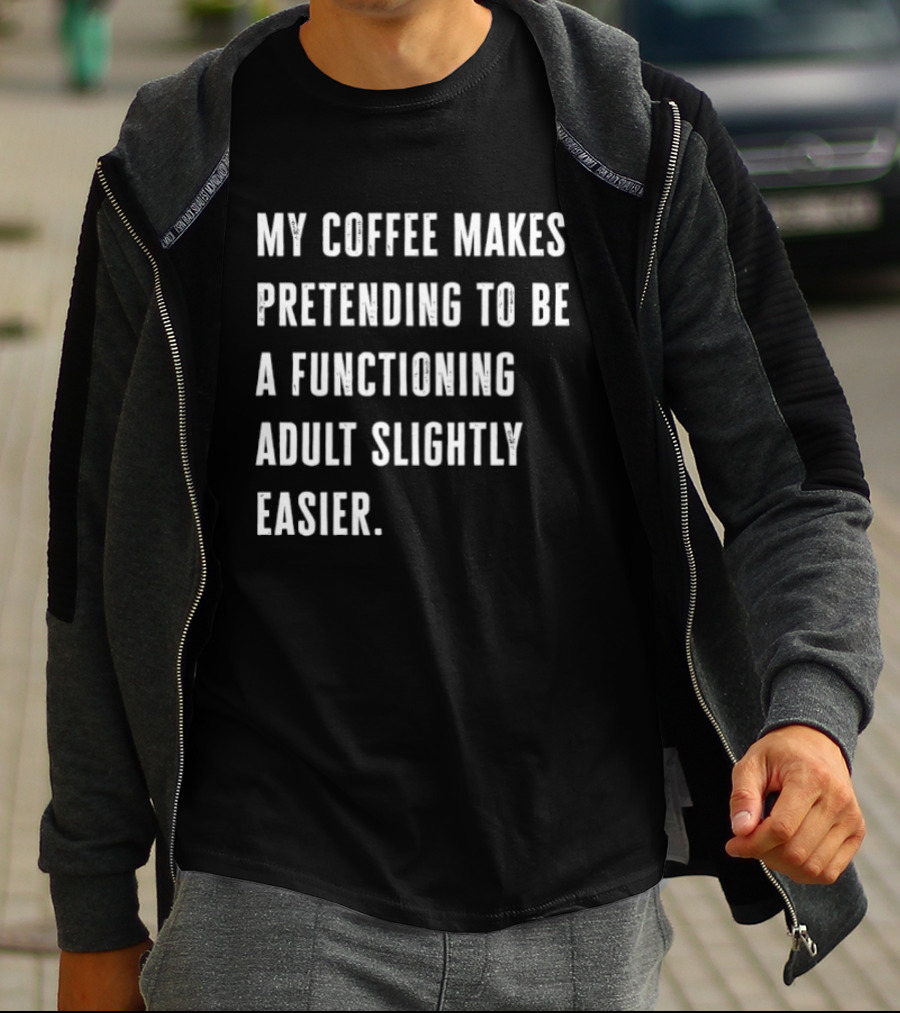 My Coffee Makes Pretending To Be A Functioning Adult Slightly Easier T-Shirt