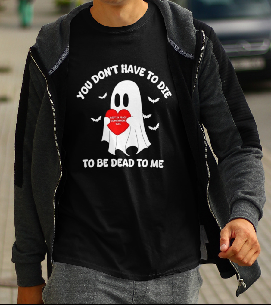 You Don't Have To Die To Be Dead To Me Rest In Peace Somewhere Else Ghost Heart T-Shirt