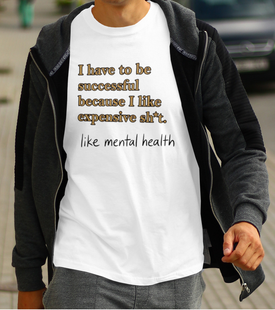 I Have To Be Successful Because I Like Expensive Shit Like Mental Health T-Shirt