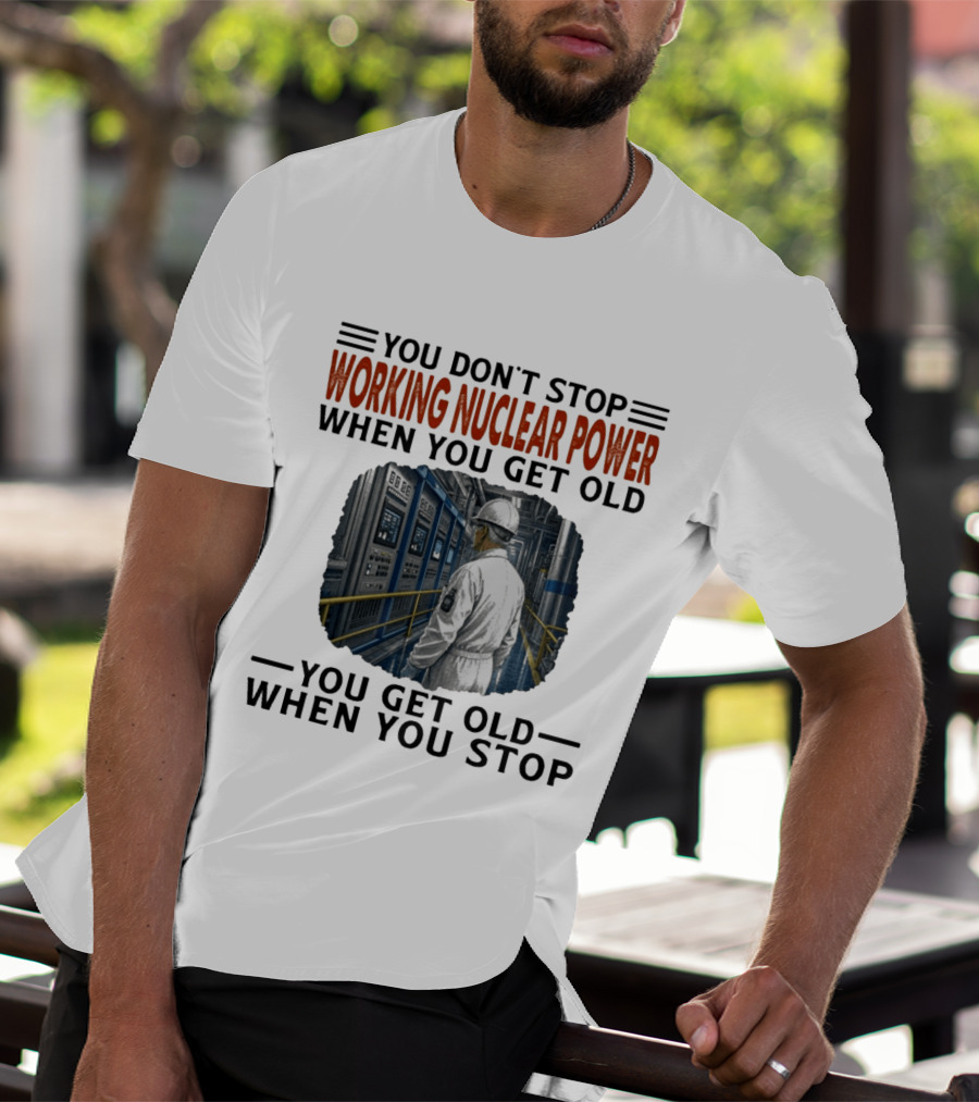 You Don't Stop Working Nuclear Power When You Get Old You Get Old When You Stop T-Shirt