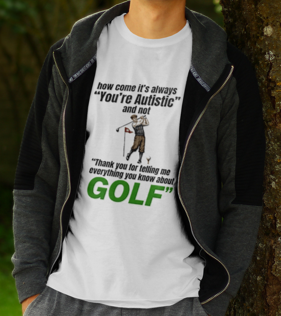 How Come It's Always You're Autistic And Not Thank You For Telling Me Everything You Know About Golf T-Shirt